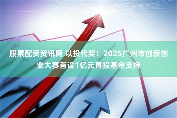 股票配资资讯网 以投代奖！2025广州市创新创业大赛首设1亿元直投基金支持