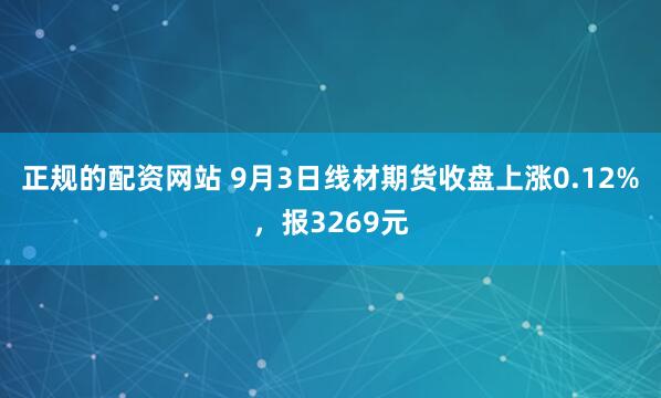 正规的配资网站 9月3日线材期货收盘上涨0.12%，报3269元