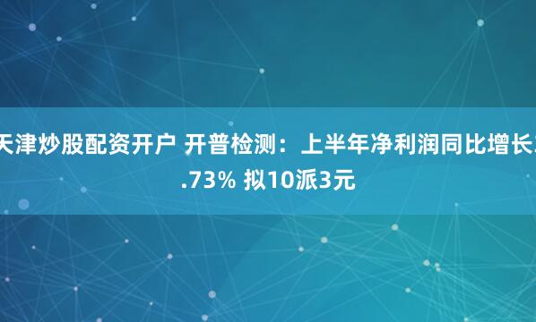 天津炒股配资开户 开普检测：上半年净利润同比增长3.73% 拟10派3元