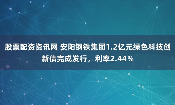 股票配资资讯网 安阳钢铁集团1.2亿元绿色科技创新债完成发行，利率2.44％