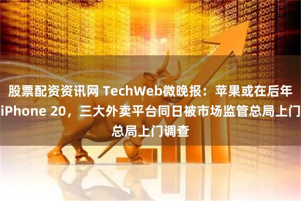 股票配资资讯网 TechWeb微晚报：苹果或在后年推出iPhone 20，三大外卖平台同日被市场监管总局上门调查