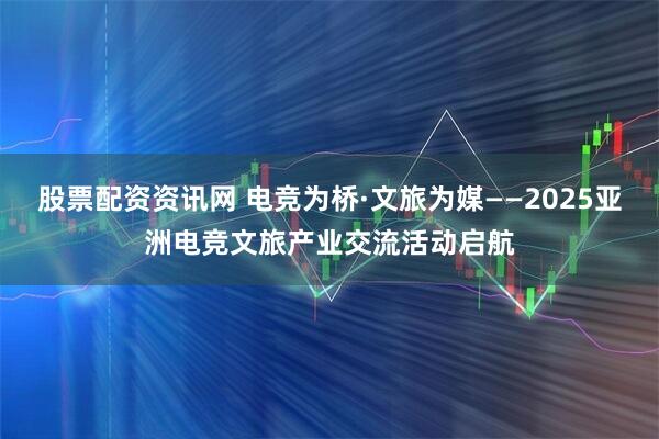 股票配资资讯网 电竞为桥·文旅为媒——2025亚洲电竞文旅产业交流活动启航