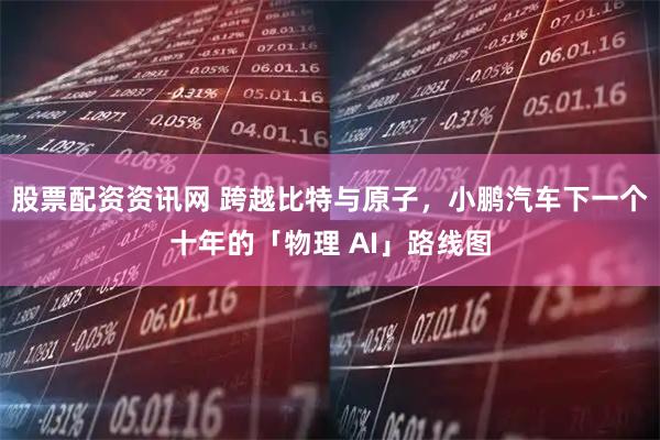 股票配资资讯网 跨越比特与原子，小鹏汽车下一个十年的「物理 AI」路线图