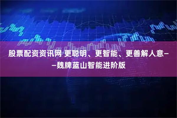 股票配资资讯网 更聪明、更智能、更善解人意——魏牌蓝山智能进阶版