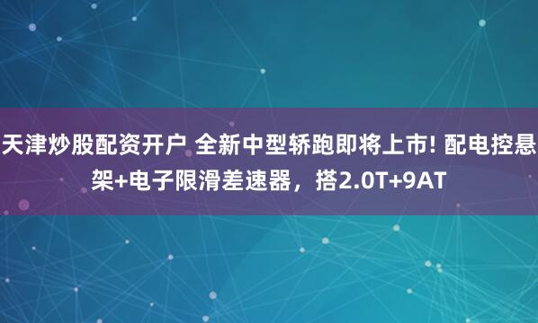 天津炒股配资开户 全新中型轿跑即将上市! 配电控悬架+电子限滑差速器，搭2.0T+9AT