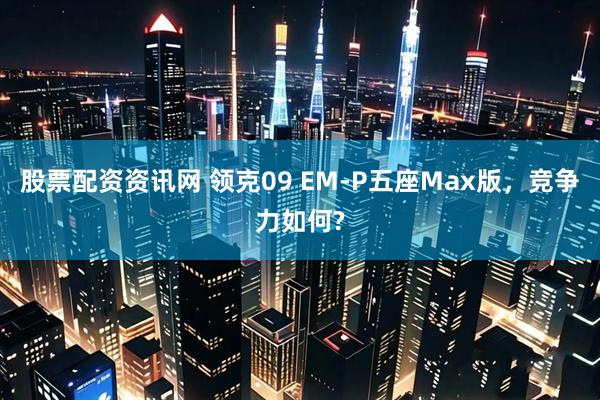 股票配资资讯网 领克09 EM-P五座Max版，竞争力如何?