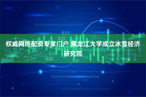 权威网络配资专家门户 黑龙江大学成立冰雪经济研究院
