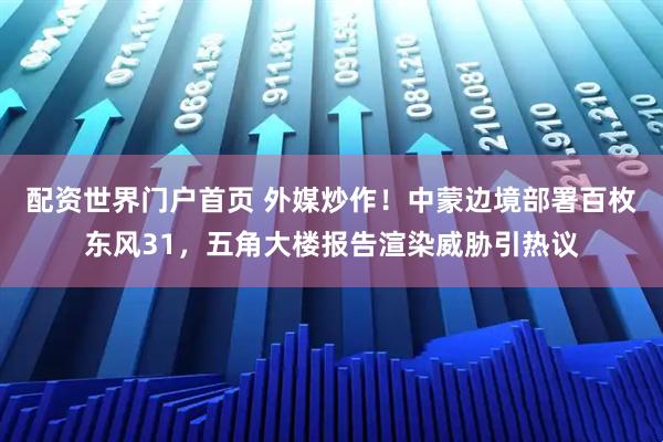 配资世界门户首页 外媒炒作！中蒙边境部署百枚东风31，五角大楼报告渲染威胁引热议
