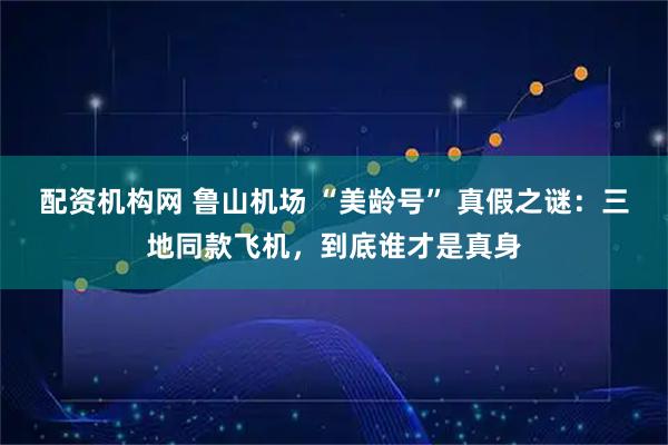 配资机构网 鲁山机场 “美龄号” 真假之谜：三地同款飞机，到底谁才是真身