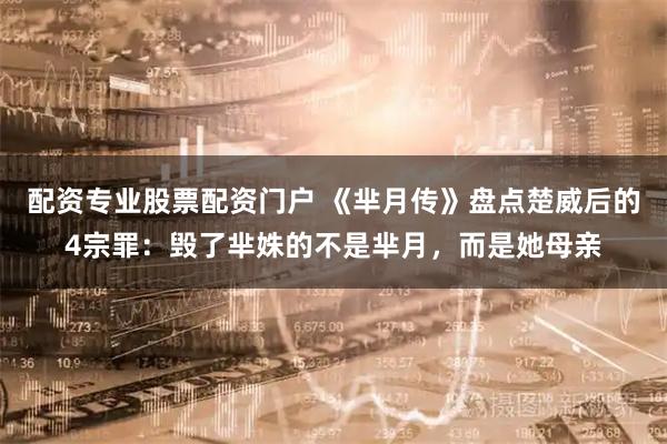 配资专业股票配资门户 《芈月传》盘点楚威后的4宗罪：毁了芈姝的不是芈月，而是她母亲