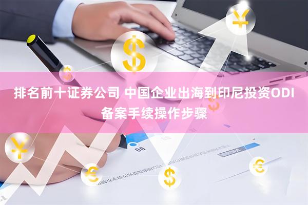 排名前十证券公司 中国企业出海到印尼投资ODI备案手续操作步骤