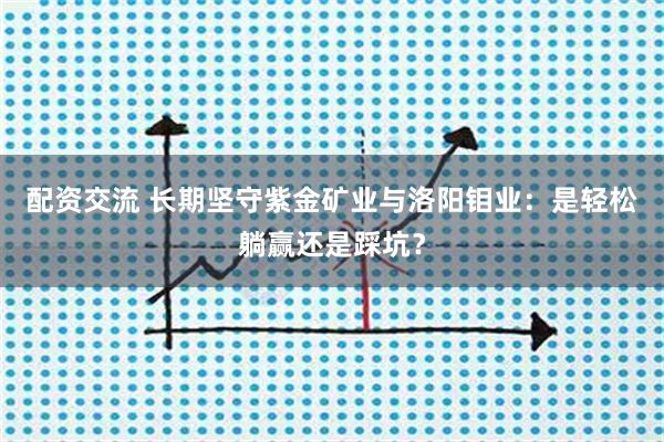 配资交流 长期坚守紫金矿业与洛阳钼业:是轻松躺赢还是踩坑?