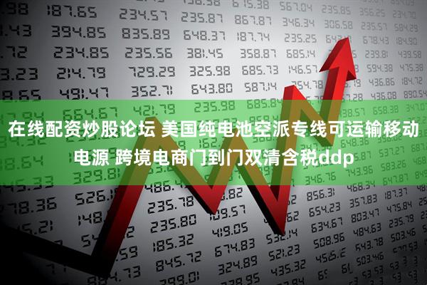 在线配资炒股论坛 美国纯电池空派专线可运输移动电源 跨境电商门到门双清含税ddp