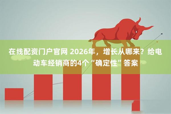在线配资门户官网 2026年，增长从哪来？给电动车经销商的4个“确定性”答案
