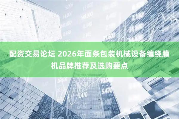 配资交易论坛 2026年面条包装机械设备缠绕膜机品牌推荐及选购要点