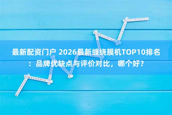 最新配资门户 2026最新缠绕膜机TOP10排名：品牌优缺点与评价对比，哪个好？