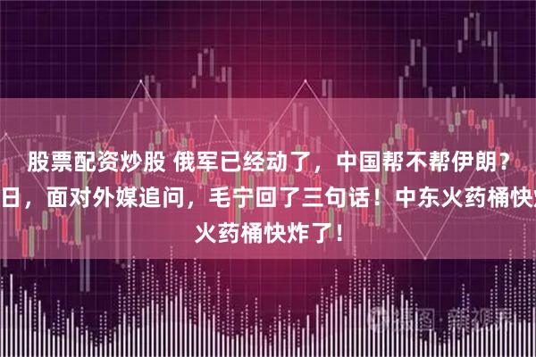 股票配资炒股 俄军已经动了,中国帮不帮伊朗?3月1日,面对外媒追问,毛宁回了三句话!中东火药桶快炸了!
