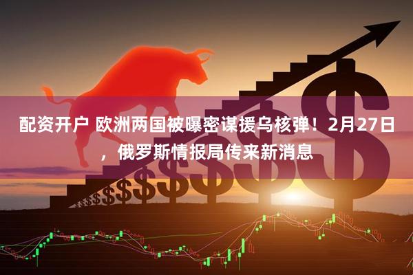 配资开户 欧洲两国被曝密谋援乌核弹!2月27日,俄罗斯情报局传来新消息