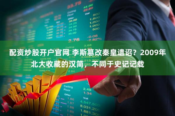 配资炒股开户官网 李斯篡改秦皇遗诏？2009年北大收藏的汉简，不同于史记记载