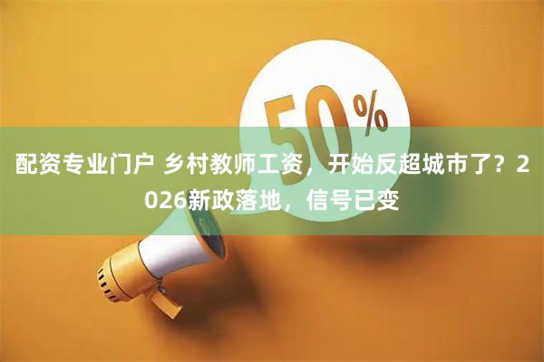 配资专业门户 乡村教师工资，开始反超城市了？2026新政落地，信号已变
