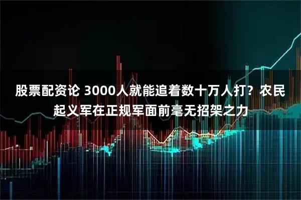 股票配资论 3000人就能追着数十万人打?农民起义军在正规军面前毫无招架之力