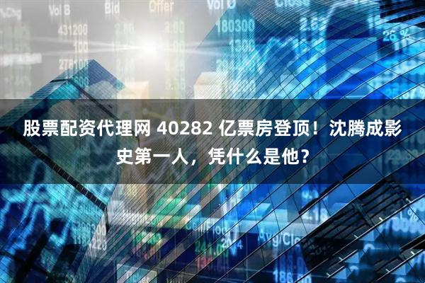 股票配资代理网 40282 亿票房登顶！沈腾成影史第一人，凭什么是他？