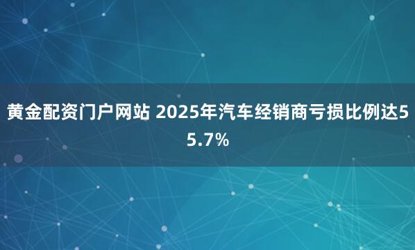 黄金配资门户网站 2025年汽车经销商亏损比例达55.7%