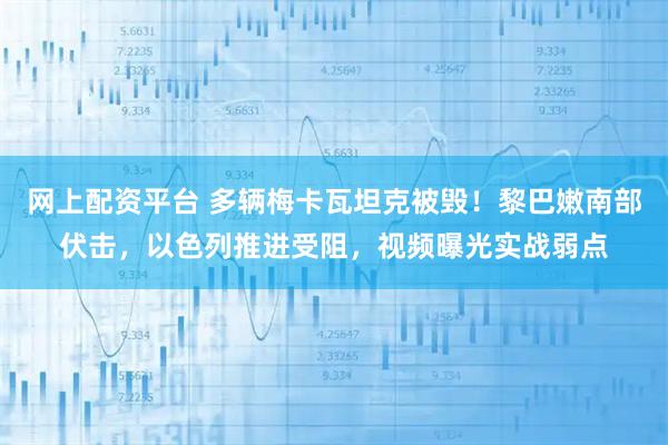 网上配资平台 多辆梅卡瓦坦克被毁！黎巴嫩南部伏击，以色列推进受阻，视频曝光实战弱点