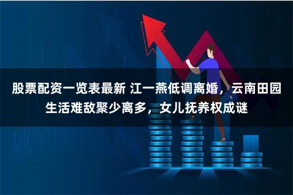 股票配资一览表最新 江一燕低调离婚,云南田园生活难敌聚少离多,女儿抚养权成谜