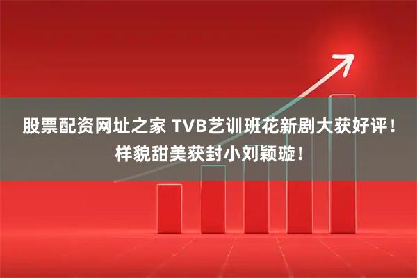 股票配资网址之家 TVB艺训班花新剧大获好评!样貌甜美获封小刘颖璇!