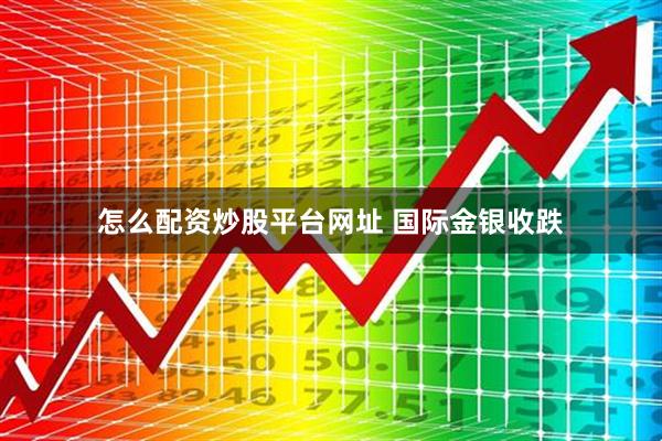 怎么配资炒股平台网址 国际金银收跌