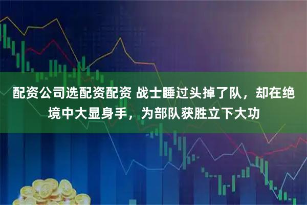 配资公司选配资配资 战士睡过头掉了队，却在绝境中大显身手，为部队获胜立下大功