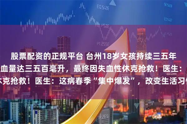 股票配资的正规平台 台州18岁女孩持续三五年大便出血，每次排便出血量达三五百毫升，最终因失血性休克抢救！医生：这病春季“集中爆发”，改变生活习惯很重要