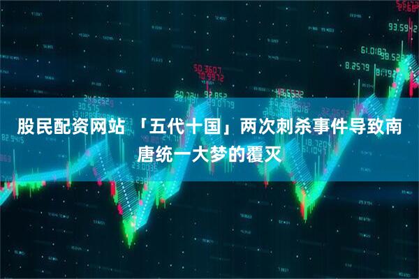 股民配资网站 「五代十国」两次刺杀事件导致南唐统一大梦的覆灭