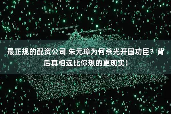 最正规的配资公司 朱元璋为何杀光开国功臣？背后真相远比你想的更现实！